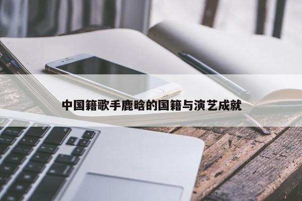中国籍歌手鹿晗的国籍与演艺成就