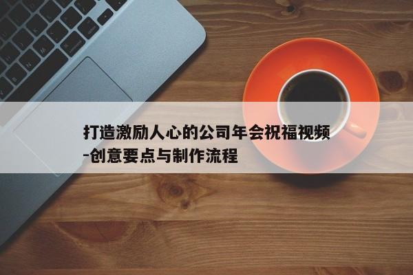 打造激励人心的公司年会祝福视频-创意要点与制作流程