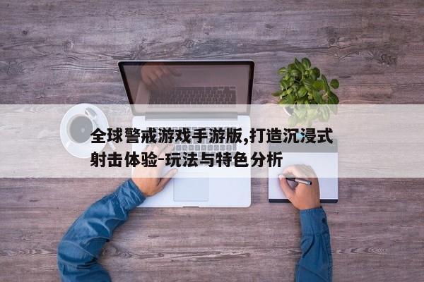 全球警戒游戏手游版,打造沉浸式射击体验-玩法与特色分析