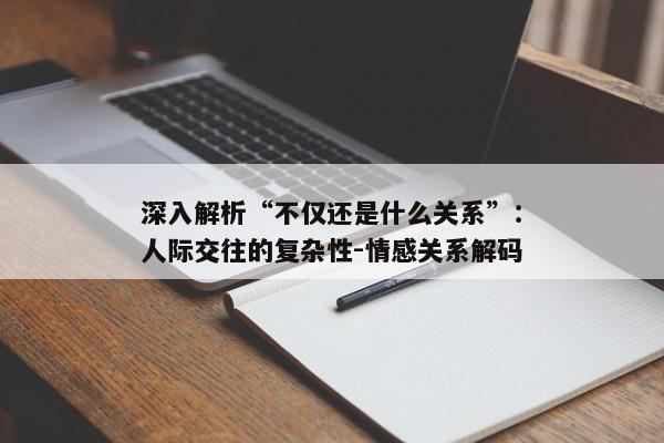 深入解析“不仅还是什么关系”：人际交往的复杂性-情感关系解码
