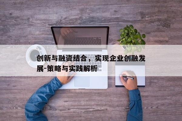 创新与融资结合，实现企业创融发展-策略与实践解析