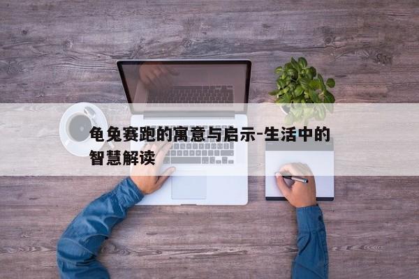 龟兔赛跑的寓意与启示-生活中的智慧解读