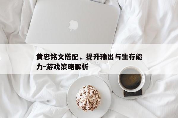 黄忠铭文搭配，提升输出与生存能力-游戏策略解析