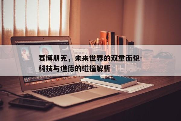 赛博朋克，未来世界的双重面貌-科技与道德的碰撞解析