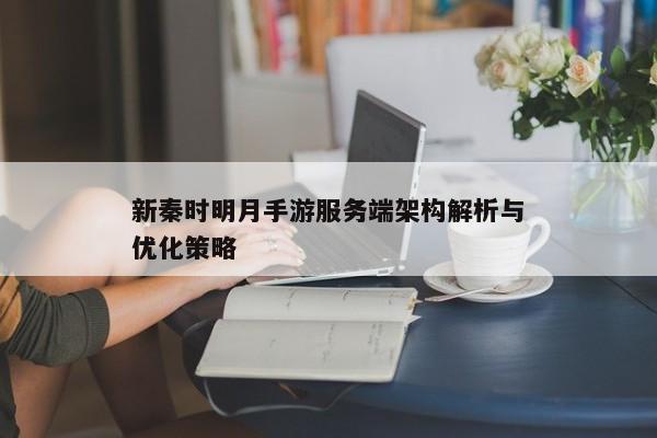 新秦时明月手游服务端架构解析与优化策略