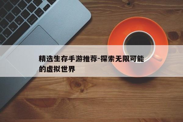 精选生存手游推荐-探索无限可能的虚拟世界