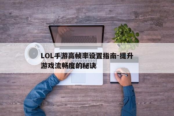 LOL手游高帧率设置指南-提升游戏流畅度的秘诀