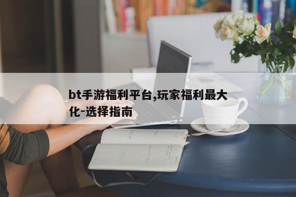 bt手游福利平台,玩家福利最大化-选择指南 bt手游福利平台,玩家福利最大化-选择指南