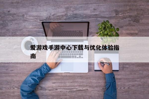 爱游戏手游中心下载与优化体验指南