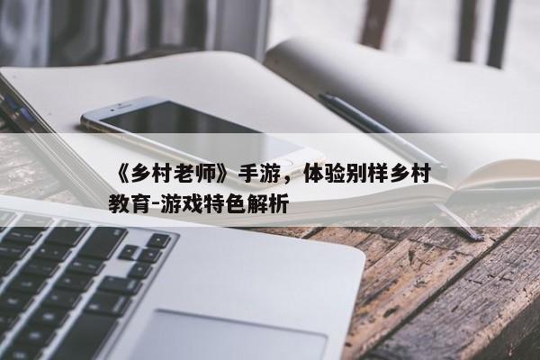 《乡村老师》手游，体验别样乡村教育-游戏特色解析