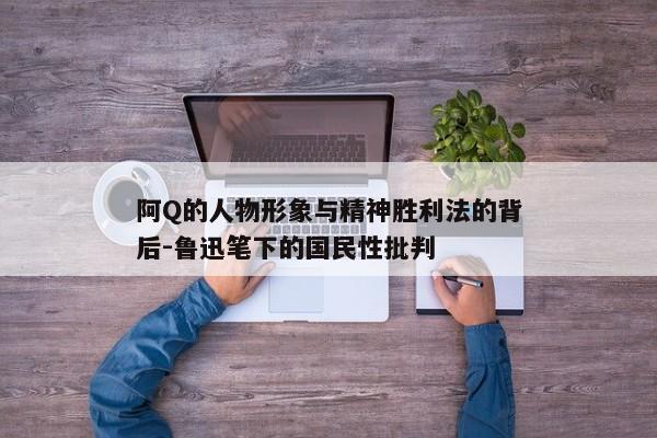 阿Q的人物形象与精神胜利法的背后-鲁迅笔下的国民性批判