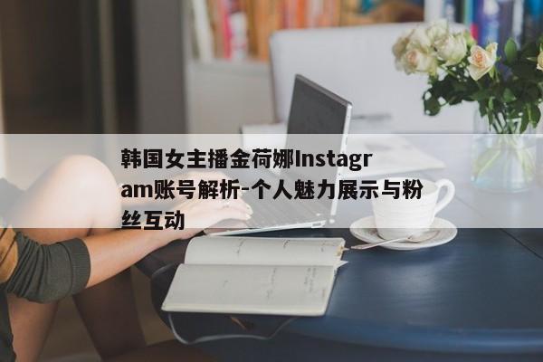 韩国女主播金荷娜Instagram账号解析-个人魅力展示与粉丝互动