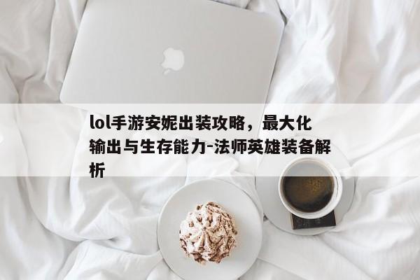 lol手游安妮出装攻略，最大化输出与生存能力-法师英雄装备解析