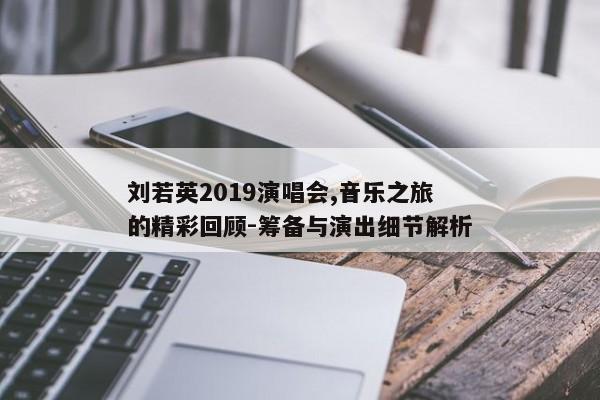 刘若英2019演唱会,音乐之旅的精彩回顾-筹备与演出细节解析