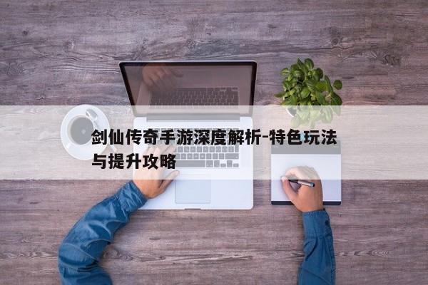 剑仙传奇手游深度解析-特色玩法与提升攻略