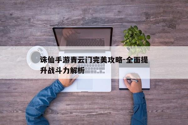诛仙手游青云门完美攻略-全面提升战斗力解析