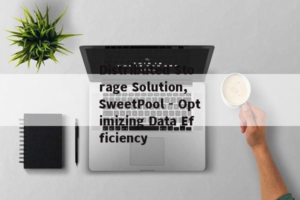 Distributed Storage Solution, SweetPool - Optimizing Data Efficiency Distributed Storage Solution, SweetPool - Optimizing Data Efficiency