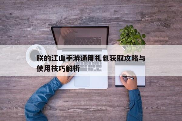朕的江山手游通用礼包获取攻略与使用技巧解析 朕的江山手游通用礼包获取攻略与使用技巧解析