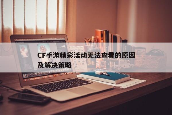 CF手游精彩活动无法查看的原因及解决策略 CF手游精彩活动无法查看的原因及解决策略