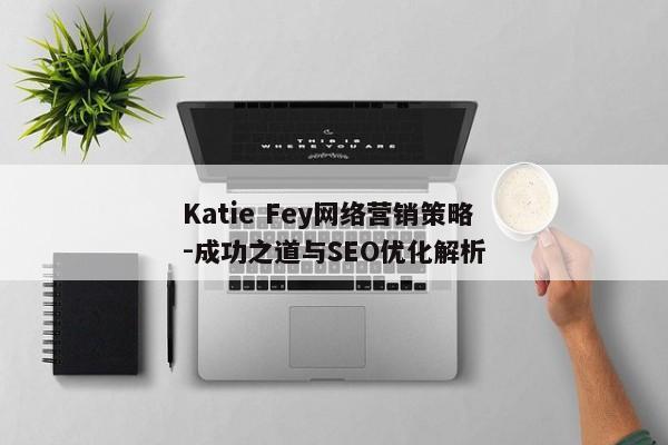 Katie Fey网络营销策略-成功之道与SEO优化解析 Katie Fey网络营销策略-成功之道与SEO优化解析