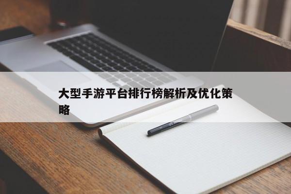 大型手游平台排行榜解析及优化策略 大型手游平台排行榜解析及优化策略