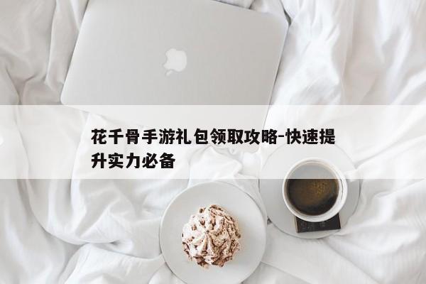 花千骨手游礼包领取攻略-快速提升实力必备 花千骨手游礼包领取攻略-快速提升实力必备