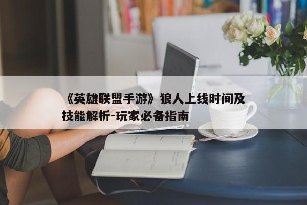 《英雄联盟手游》狼人上线时间及技能解析-玩家必备指南