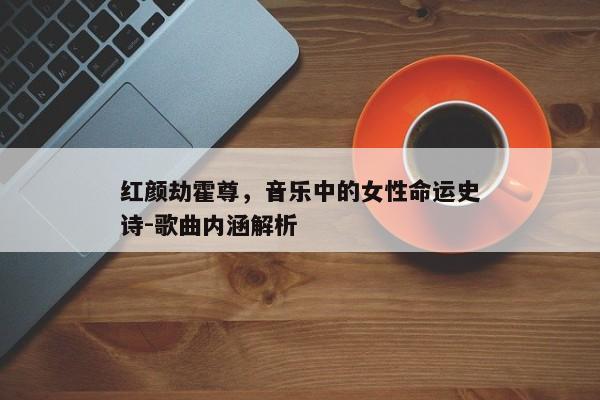 红颜劫霍尊，音乐中的女性命运史诗-歌曲内涵解析