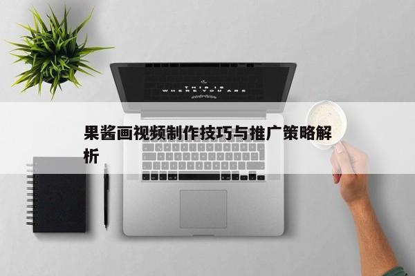 果酱画视频制作技巧与推广策略解析