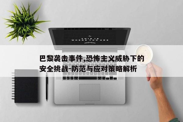 巴黎袭击事件,恐怖主义威胁下的安全挑战-防范与应对策略解析 巴黎袭击事件,恐怖主义威胁下的安全挑战-防范与应对策略解析