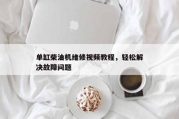 单缸柴油机维修视频教程，轻松解决故障问题