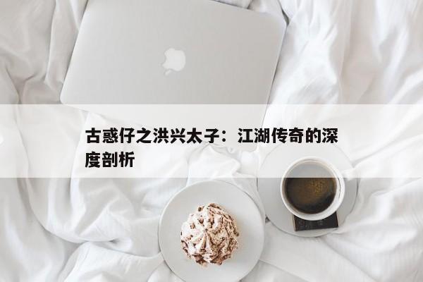 古惑仔之洪兴太子：江湖传奇的深度剖析