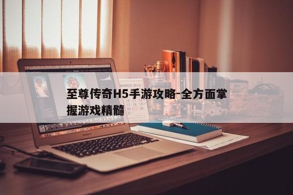 至尊传奇H5手游攻略-全方面掌握游戏精髓