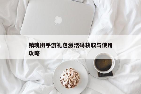 镇魂街手游礼包激活码获取与使用攻略
