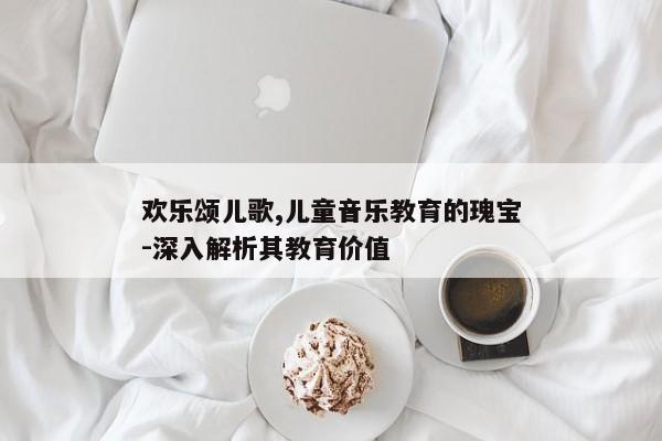 欢乐颂儿歌,儿童音乐教育的瑰宝-深入解析其教育价值