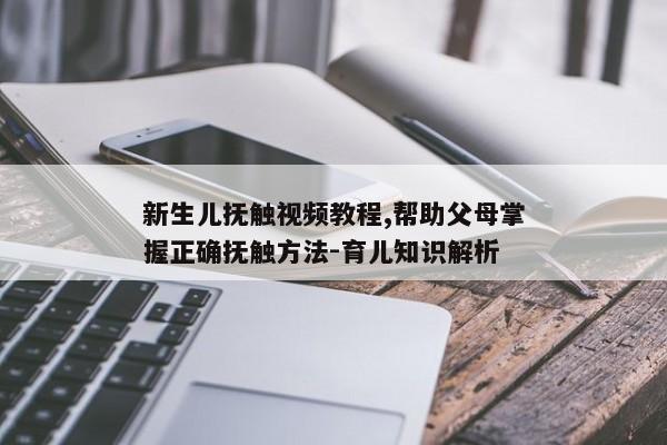 新生儿抚触视频教程,帮助父母掌握正确抚触方法-育儿知识解析