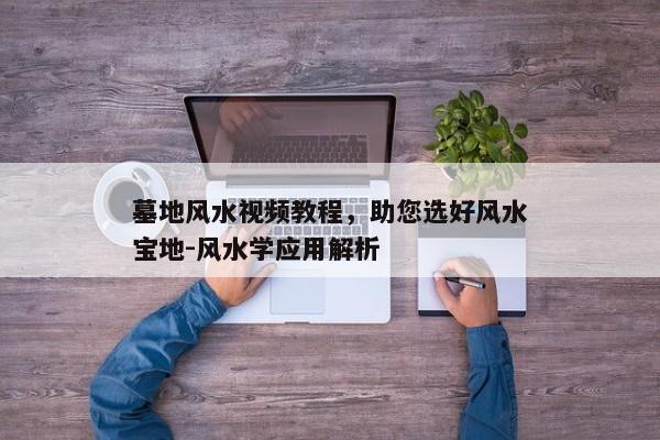 墓地风水视频教程，助您选好风水宝地-风水学应用解析