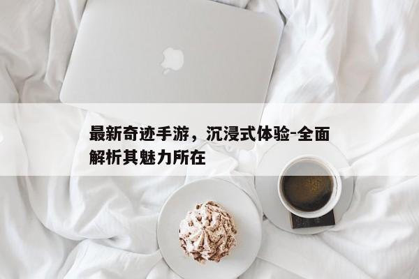 最新奇迹手游,沉浸式体验-全面解析其魅力所在 最新奇迹手游,沉浸式体验-全面解析其魅力所在