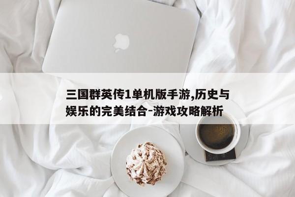三国群英传1单机版手游,历史与娱乐的完美结合-游戏攻略解析