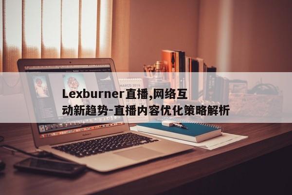 Lexburner直播,网络互动新趋势-直播内容优化策略解析
