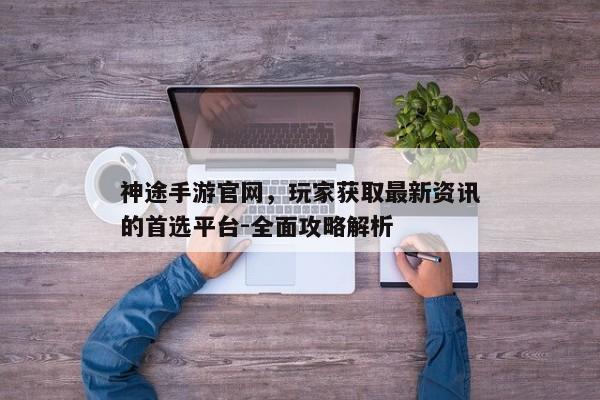神途手游官网，玩家获取最新资讯的首选平台-全面攻略解析