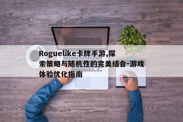 Roguelike卡牌手游,探索策略与随机性的完美结合-游戏体验优化指南