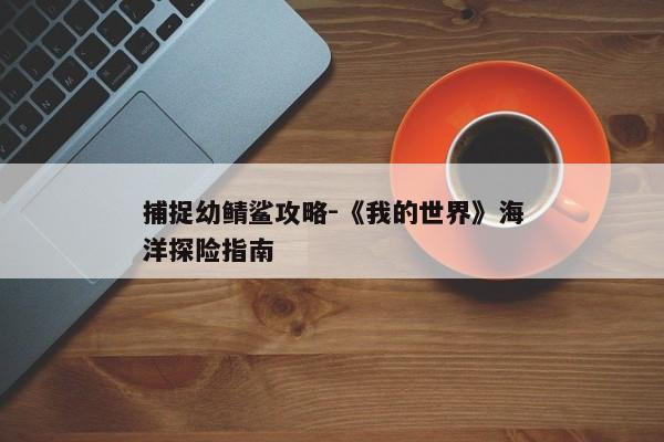 捕捉幼鲭鲨攻略-《我的世界》海洋探险指南