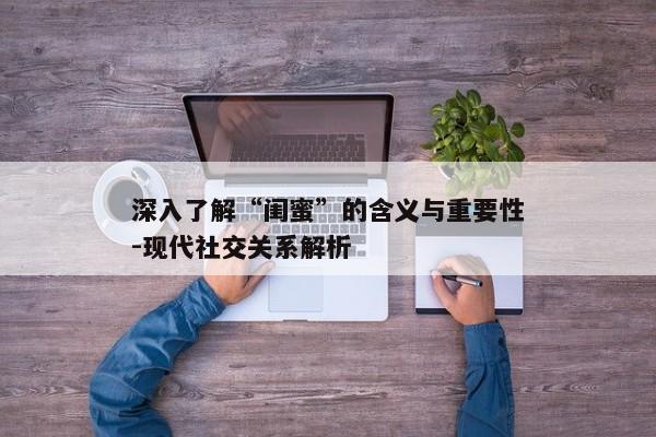 深入了解“闺蜜”的含义与重要性-现代社交关系解析