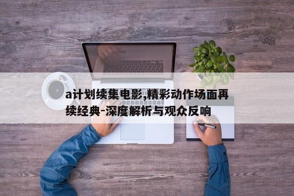 a计划续集电影,精彩动作场面再续经典-深度解析与观众反响