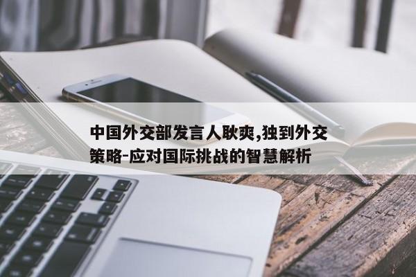 中国外交部发言人耿爽,独到外交策略-应对国际挑战的智慧解析