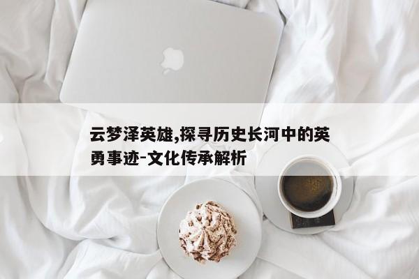 云梦泽英雄,探寻历史长河中的英勇事迹-文化传承解析