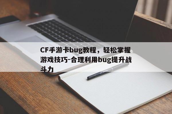 CF手游卡bug教程,轻松掌握游戏技巧-合理利用bug提升战斗力 CF手游卡bug教程,轻松掌握游戏技巧-合理利用bug提升战斗力