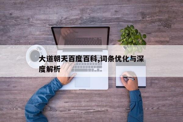 大道朝天百度百科,词条优化与深度解析