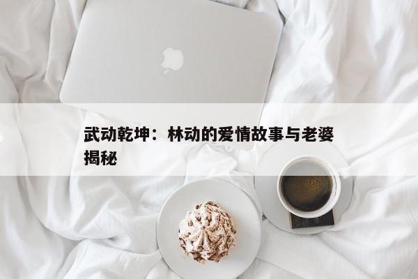 武动乾坤：林动的爱情故事与老婆揭秘